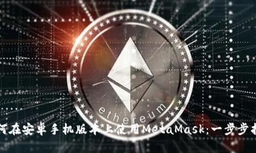 如何在安卓手机版本上使用MetaMask：一步步指南